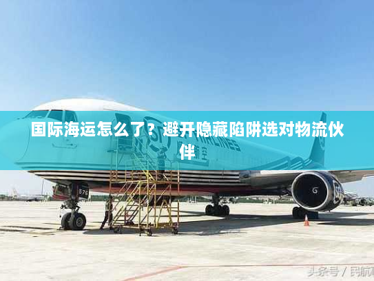 国际海运怎么了?避开隐藏陷阱选对物流伙伴 国际海运怎么了?避开隐藏陷阱选对物流伙伴