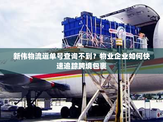 新伟物流运单号查询不到?物业企业如何快速追踪跨境包裹 新伟物流运单号查询不到?物业企业如何快速追踪跨境包裹