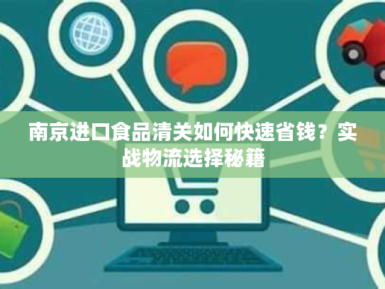 南京进口食品清关如何快速省钱？实战物流选择秘籍