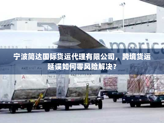 宁波简达国际货运代理有限公司,跨境货运延误如何零风险解决? 宁波简达国际货运代理有限公司,跨境货运延误如何零风险解决?
