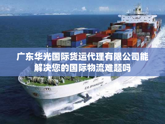 广东华光国际货运代理有限公司能解决您的国际物流难题吗