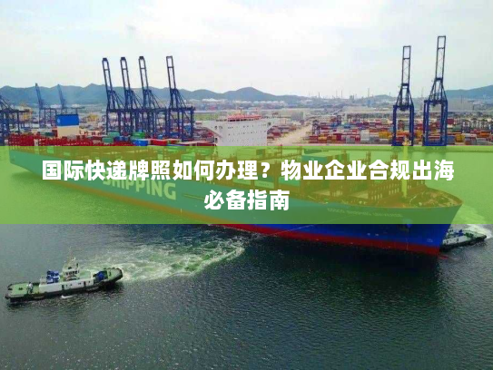 国际快递牌照如何办理?物业企业合规出海必备指南 国际快递牌照如何办理?物业企业合规出海必备指南