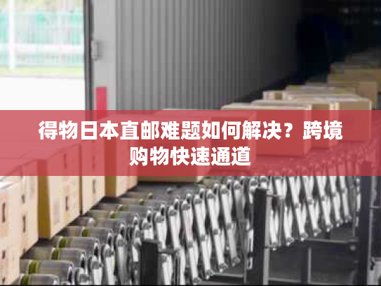 得物日本直邮难题如何解决？跨境购物快速通道