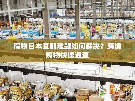 得物日本直邮难题如何解决？跨境购物快速通道