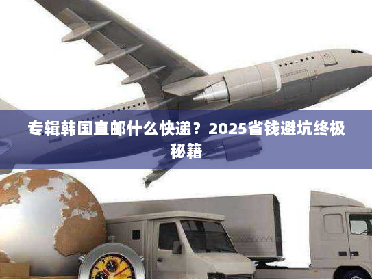 专辑韩国直邮什么快递？2025省钱避坑终极秘籍