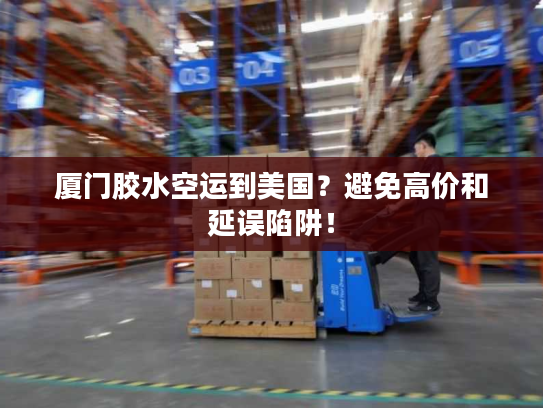 厦门胶水空运到美国？避免高价和延误陷阱！