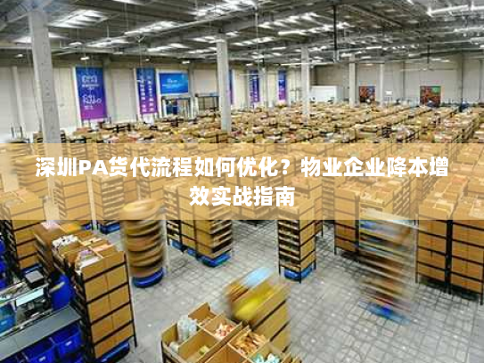 深圳PA货代流程如何优化？物业企业降本增效实战指南