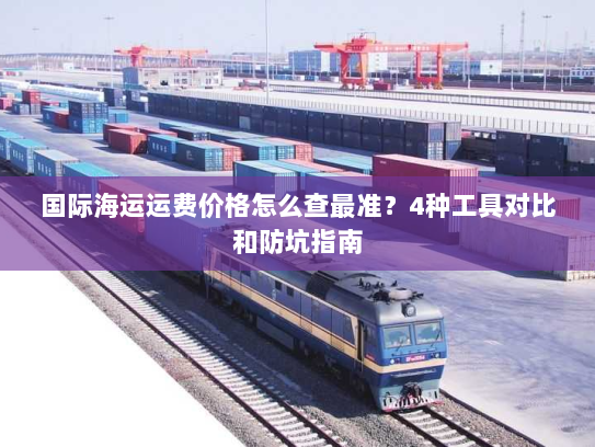 国际海运运费价格怎么查最准?4种工具对比和防坑指南 国际海运运费价格怎么查最准?4种工具对比和防坑指南