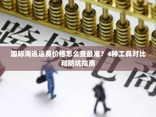 国际海运运费价格怎么查最准?4种工具对比和防坑指南 国际海运运费价格怎么查最准?4种工具对比和防坑指南