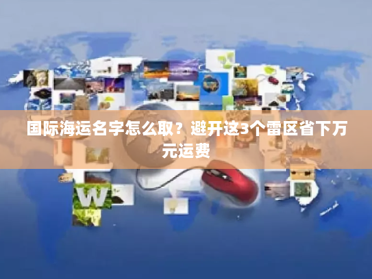 国际海运名字怎么取？避开这3个雷区省下万元运费