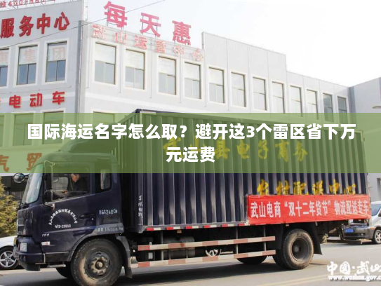 国际海运名字怎么取？避开这3个雷区省下万元运费