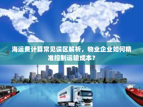 海运费计算常见误区解析,物业企业如何精准控制运输成本? 海运费计算常见误区解析,物业企业如何精准控制运输成本?