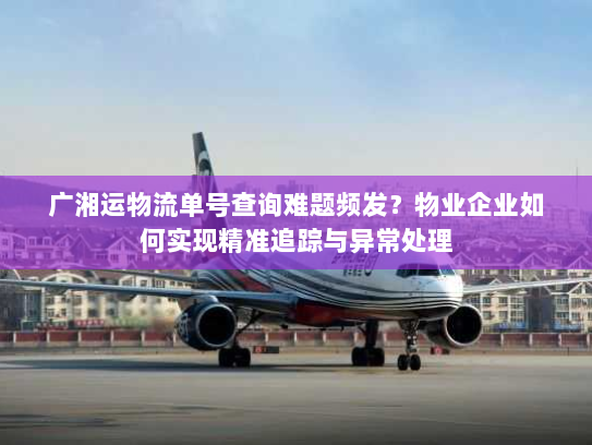广湘运物流单号查询难题频发?物业企业如何实现精准追踪与异常处理 广湘运物流单号查询难题频发?物业企业如何实现精准追踪与异常处理