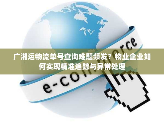 广湘运物流单号查询难题频发?物业企业如何实现精准追踪与异常处理 广湘运物流单号查询难题频发?物业企业如何实现精准追踪与异常处理