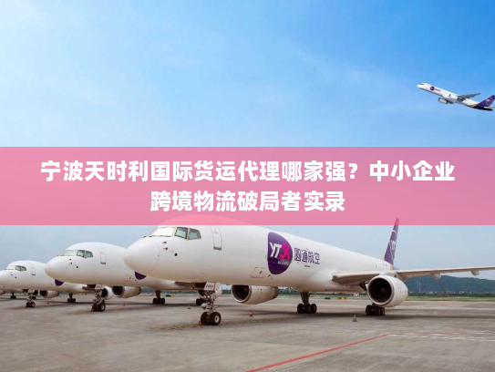 宁波天时利国际货运代理哪家强?中小企业跨境物流破局者实录 宁波天时利国际货运代理哪家强?中小企业跨境物流破局者实录