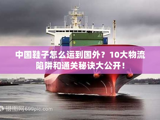 中国鞋子怎么运到国外？10大物流陷阱和通关秘诀大公开！