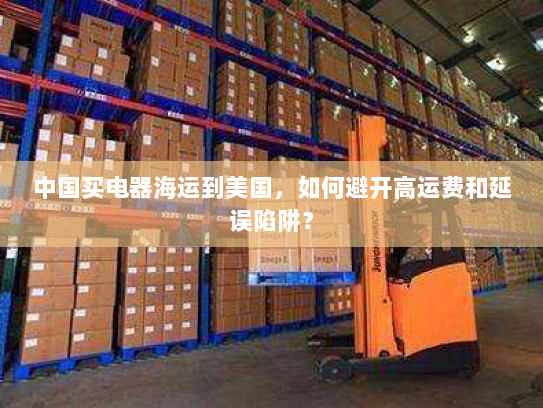 中国买电器海运到美国,如何避开高运费和延误陷阱? 中国买电器海运到美国,如何避开高运费和延误陷阱?