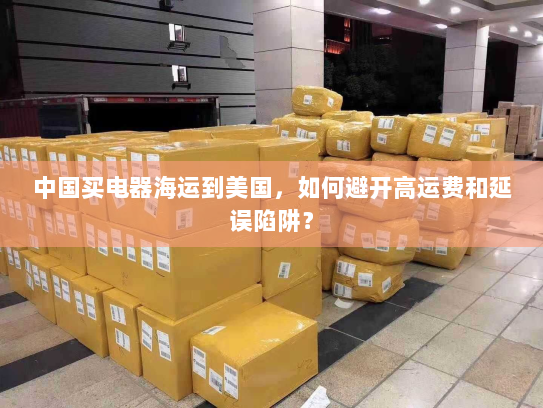中国买电器海运到美国,如何避开高运费和延误陷阱? 中国买电器海运到美国,如何避开高运费和延误陷阱?