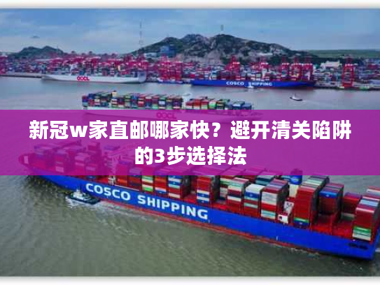新冠w家直邮哪家快？避开清关陷阱的3步选择法