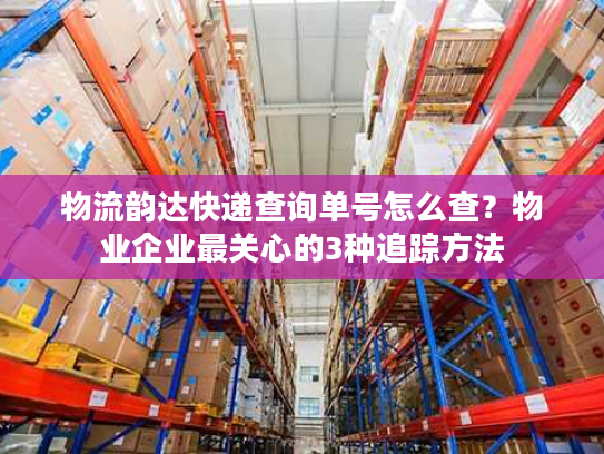 物流韵达快递查询单号怎么查？物业企业最关心的3种追踪方法