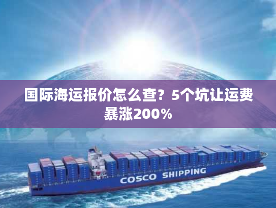 国际海运报价怎么查?5个坑让运费暴涨200% 国际海运报价怎么查?5个坑让运费暴涨200%