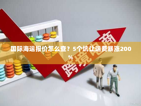 国际海运报价怎么查?5个坑让运费暴涨200% 国际海运报价怎么查?5个坑让运费暴涨200%