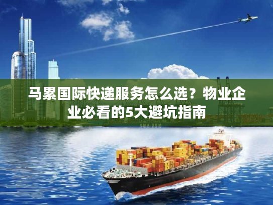马累国际快递服务怎么选？物业企业必看的5大避坑指南