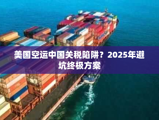 美国空运中国关税陷阱？2025年避坑终极方案