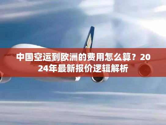 中国空运到欧洲的费用怎么算？2024年最新报价逻辑解析