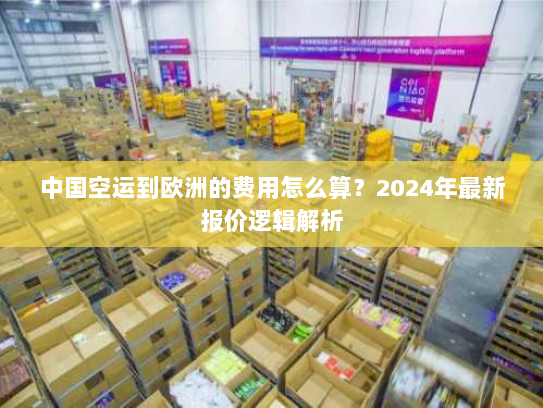 中国空运到欧洲的费用怎么算?2024年最新报价逻辑解析 中国空运到欧洲的费用怎么算?2024年最新报价逻辑解析