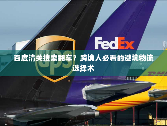 百度清关搜索翻车?跨境人必看的避坑物流选择术 百度清关搜索翻车?跨境人必看的避坑物流选择术