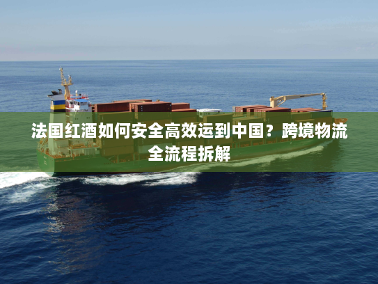 法国红酒如何安全高效运到中国？跨境物流全流程拆解