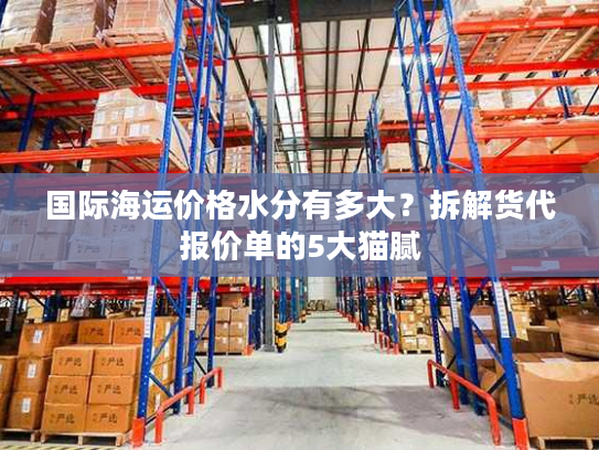 国际海运价格水分有多大？拆解货代报价单的5大猫腻