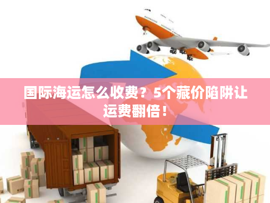 国际海运怎么收费？5个藏价陷阱让运费翻倍！