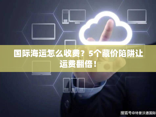 国际海运怎么收费？5个藏价陷阱让运费翻倍！