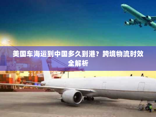 美国车海运到中国多久到港？跨境物流时效全解析