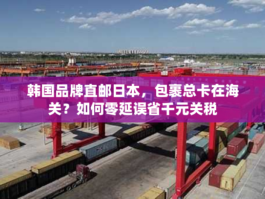 韩国品牌直邮日本，包裹总卡在海关？如何零延误省千元关税