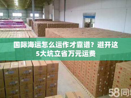 国际海运怎么运作才靠谱?避开这5大坑立省万元运费 国际海运怎么运作才靠谱?避开这5大坑立省万元运费