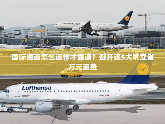 国际海运怎么运作才靠谱?避开这5大坑立省万元运费 国际海运怎么运作才靠谱?避开这5大坑立省万元运费