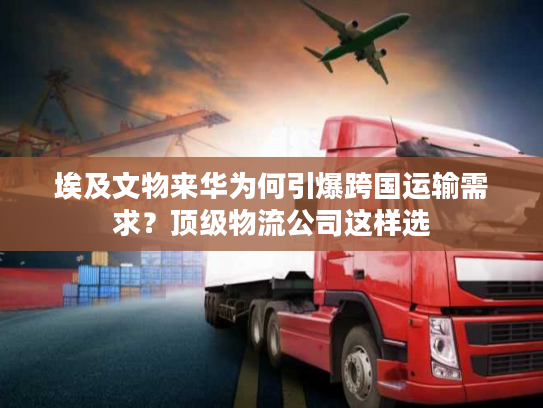 埃及文物来华为何引爆跨国运输需求？顶级物流公司这样选