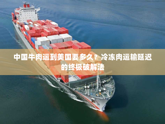中国牛肉运到美国要多久？冷冻肉运输延迟的终极破解法