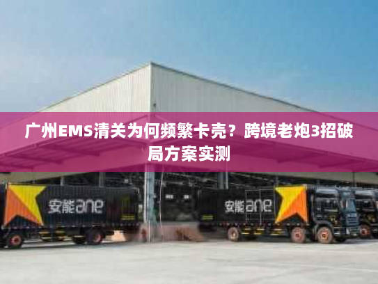 广州EMS清关为何频繁卡壳?跨境老炮3招破局方案实测 广州EMS清关为何频繁卡壳?跨境老炮3招破局方案实测