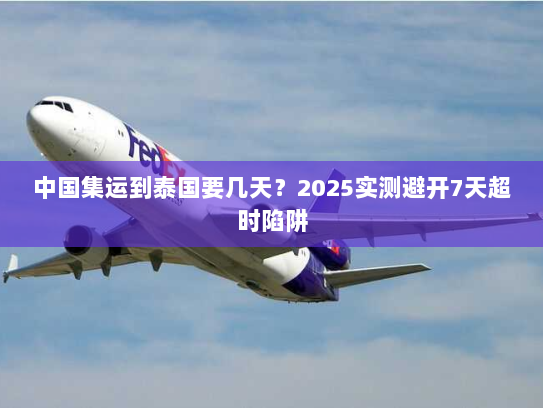 中国集运到泰国要几天？2025实测避开7天超时陷阱