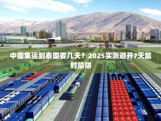 中国集运到泰国要几天？2025实测避开7天超时陷阱