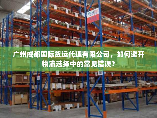 广州威都国际货运代理有限公司,如何避开物流选择中的常见错误? 广州威都国际货运代理有限公司,如何避开物流选择中的常见错误?