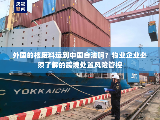 外国的核废料运到中国合法吗?物业企业必须了解的跨境处置风险管控 外国的核废料运到中国合法吗?物业企业必须了解的跨境处置风险管控