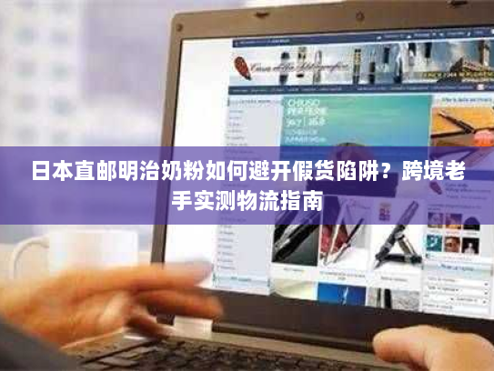 日本直邮明治奶粉如何避开假货陷阱?跨境老手实测物流指南 日本直邮明治奶粉如何避开假货陷阱?跨境老手实测物流指南