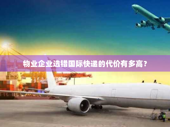 物业企业选错国际快递的代价有多高？