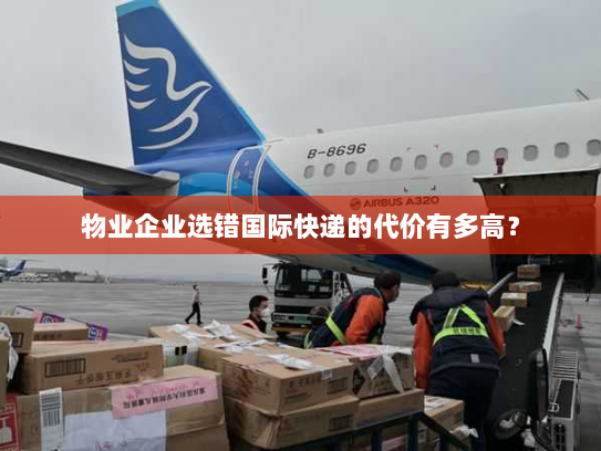 物业企业选错国际快递的代价有多高？