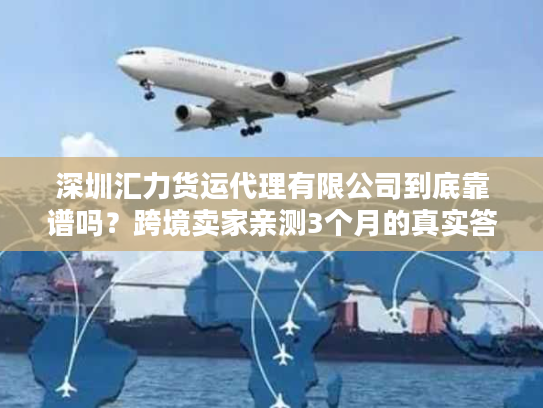 深圳汇力货运代理有限公司到底靠谱吗？跨境卖家亲测3个月的真实答案